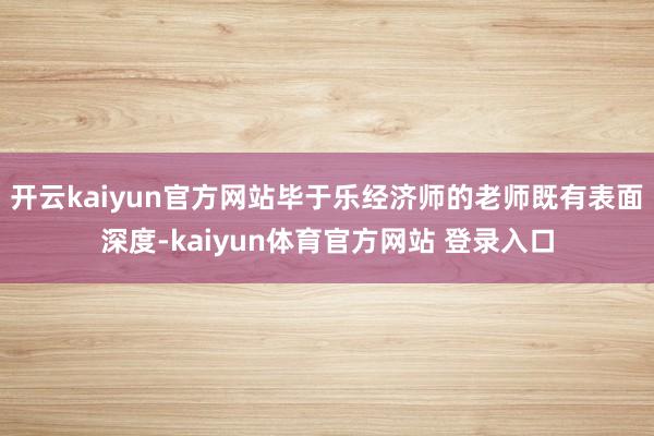 开云kaiyun官方网站毕于乐经济师的老师既有表面深度-kaiyun体育官方网站 登录入口